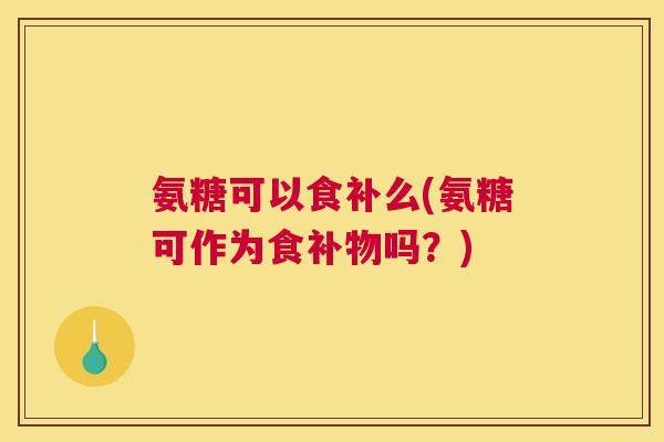 氨糖可以食补么(氨糖可作为食补物吗?)