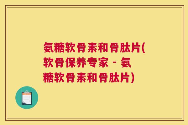 氨糖软骨素和骨肽片(软骨保养专家 - 氨糖软骨素和骨肽片)