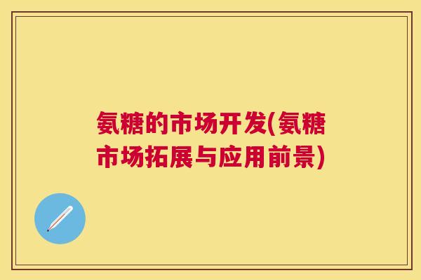 氨糖的市场开发(氨糖市场拓展与应用前景)