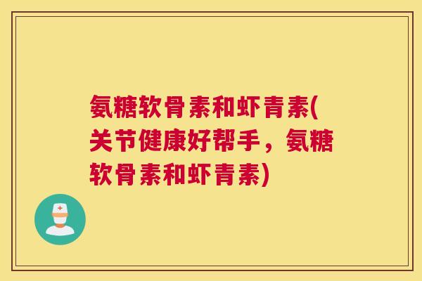 氨糖软骨素和虾青素(关节健康好帮手，氨糖软骨素和虾青素)