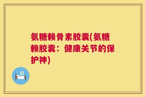 氨糖赖骨素胶囊(氨糖赖胶囊：健康关节的保护神)