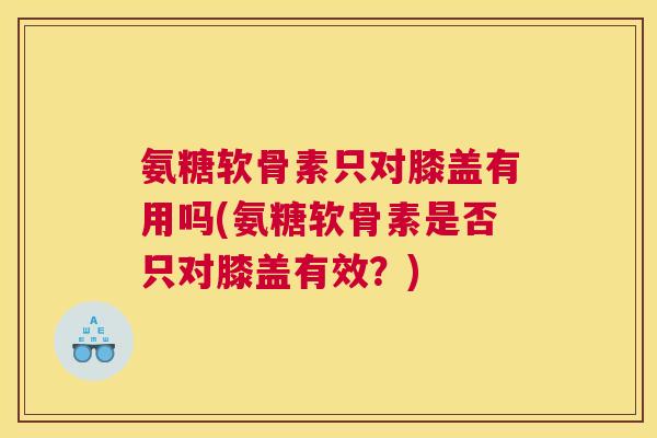 氨糖软骨素只对膝盖有用吗(氨糖软骨素是否只对膝盖有效？)