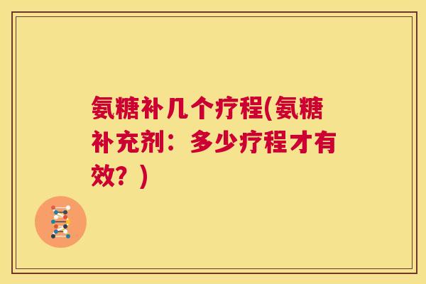 氨糖补几个疗程(氨糖补充剂:多少疗程才有效?)