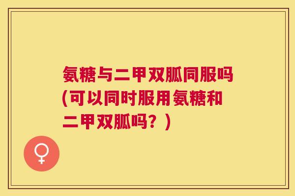 氨糖与二甲双胍同服吗(可以同时服用氨糖和二甲双胍吗？)