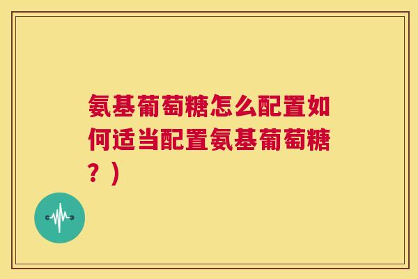 氨基葡萄糖怎么配置如何适当配置氨基葡萄糖？)