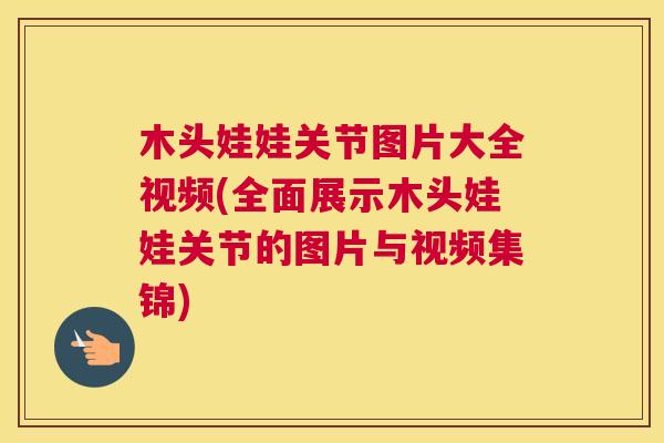 木头娃娃关节图片大全视频(全面展示木头娃娃关节的图片与视频集锦)