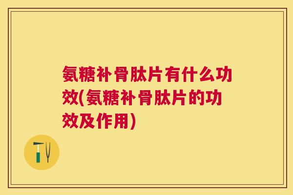 氨糖补骨肽片有什么功效(氨糖补骨肽片的功效及作用) 氨糖补骨肽片有什么功效(氨糖补骨肽片的功效及作用)