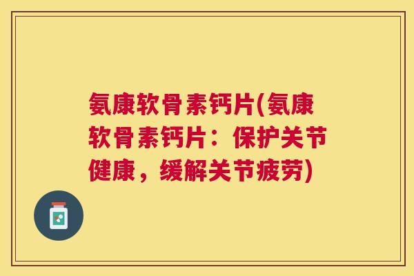 氨康软骨素钙片(氨康软骨素钙片：保护关节健康，缓解关节疲劳)