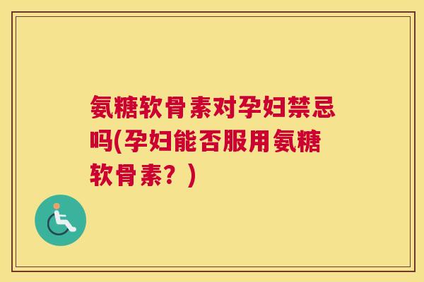氨糖软骨素对孕妇禁忌吗(孕妇能否服用氨糖软骨素?) 氨糖软骨素对孕妇禁忌吗(孕妇能否服用氨糖软骨素?)