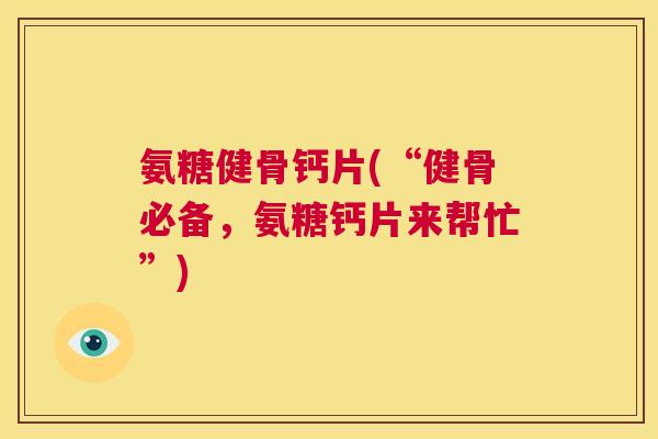 氨糖健骨钙片(“健骨必备,氨糖钙片来帮忙”)