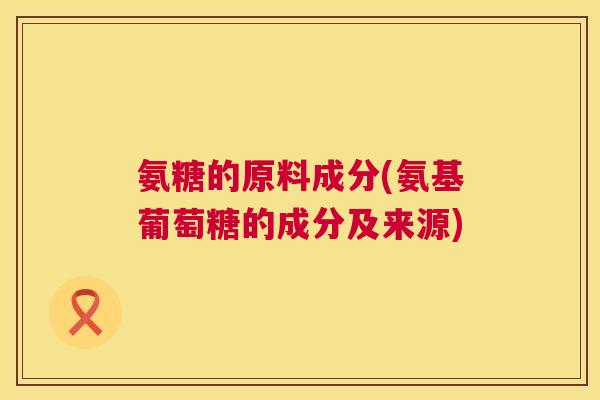 氨糖的原料成分(氨基葡萄糖的成分及来源)