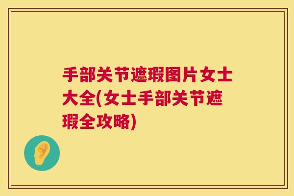 手部关节遮瑕图片女士大全(女士手部关节遮瑕全攻略)