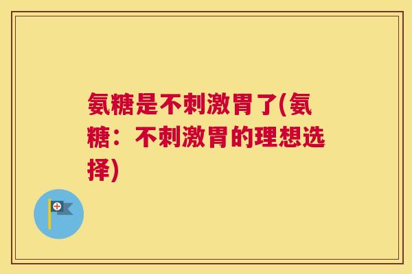氨糖是不刺激胃了(氨糖:不刺激胃的理想选择)