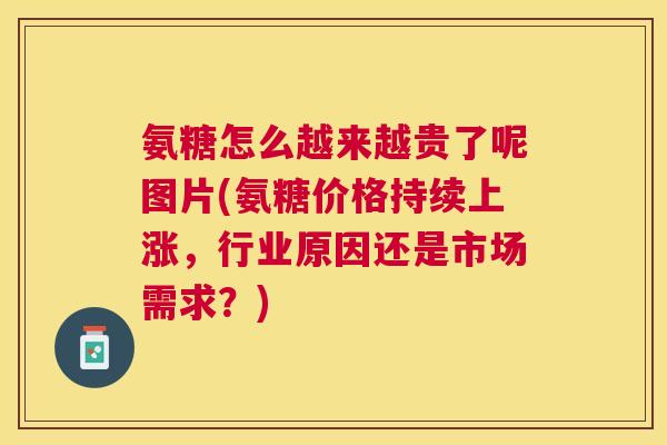 氨糖怎么越来越贵了呢图片(氨糖价格持续上涨，行业原因还是市场需求？)