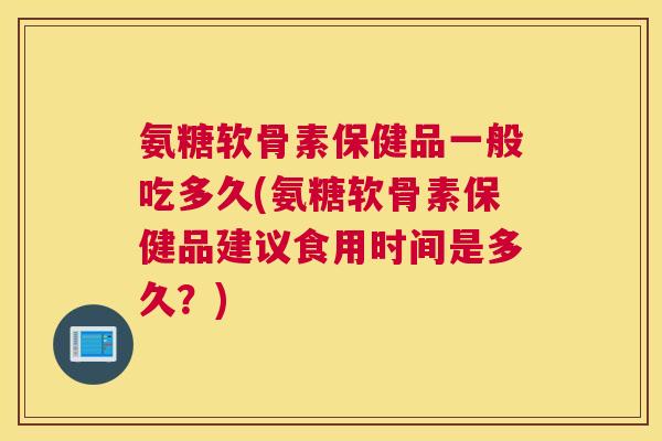 氨糖软骨素保健品一般吃多久(氨糖软骨素保健品建议食用时间是多久？)