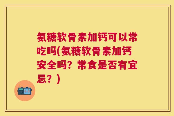 氨糖软骨素加钙可以常吃吗(氨糖软骨素加钙安全吗?常食是否有宜忌?) 氨糖软骨素加钙可以常吃吗(氨糖软骨素加钙安全吗?常食是否有宜忌?)