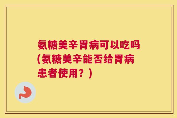 氨糖美辛胃病可以吃吗(氨糖美辛能否给胃病患者使用?)