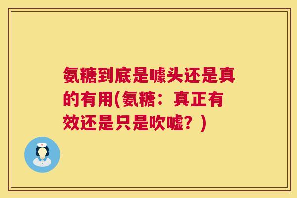 氨糖到底是噱头还是真的有用(氨糖：真正有效还是只是吹嘘？)