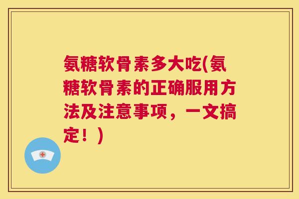 氨糖软骨素多大吃(氨糖软骨素的正确服用方法及注意事项,一文搞定!) 氨糖软骨素多大吃(氨糖软骨素的正确服用方法及注意事项,一文搞定!)