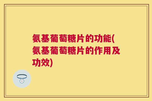 氨基葡萄糖片的功能(氨基葡萄糖片的作用及功效)