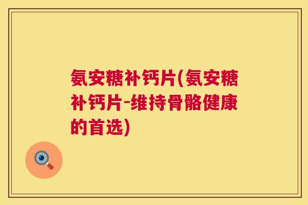 氨安糖补钙片(氨安糖补钙片-维持骨骼健康的首选)