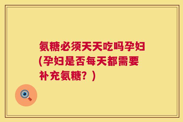 氨糖必须天天吃吗孕妇(孕妇是否每天都需要补充氨糖?) 氨糖必须天天吃吗孕妇(孕妇是否每天都需要补充氨糖?)