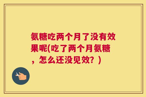 氨糖吃两个月了没有效果呢(吃了两个月氨糖，怎么还没见效？)