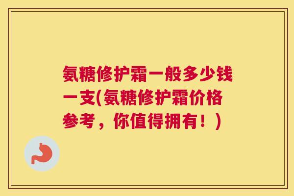 氨糖修护霜一般多少钱一支(氨糖修护霜价格参考,你值得拥有!)
