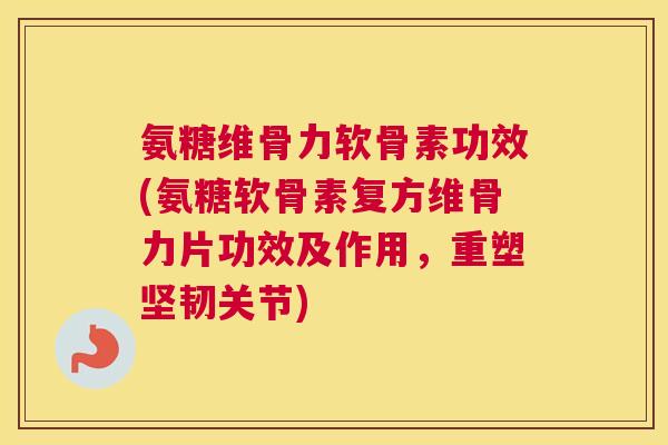 氨糖维骨力软骨素功效(氨糖软骨素复方维骨力片功效及作用，重塑坚韧关节)