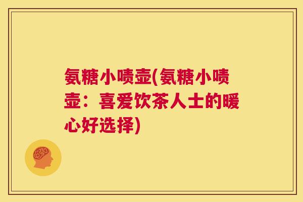 氨糖小啧壶(氨糖小啧壶:喜爱饮茶人士的暖心好选择)