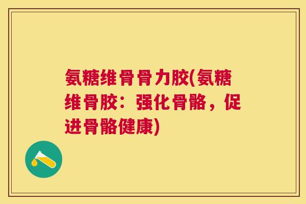 氨糖维骨骨力胶(氨糖维骨胶:强化骨骼,促进骨骼健康) 氨糖维骨骨力胶(氨糖维骨胶:强化骨骼,促进骨骼健康)