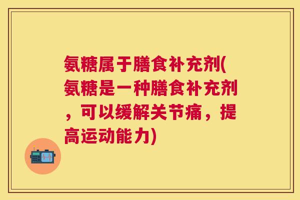 氨糖属于膳食补充剂(氨糖是一种膳食补充剂,可以缓解关节痛,提高运动能力)