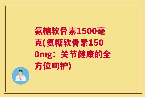 氨糖软骨素1500毫克(氨糖软骨素1500mg:关节健康的全方位呵护)