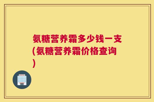 氨糖营养霜多少钱一支(氨糖营养霜价格查询)