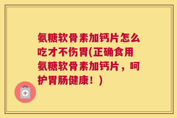 氨糖软骨素加钙片怎么吃才不伤胃(正确食用氨糖软骨素加钙片,呵护胃肠健康!)