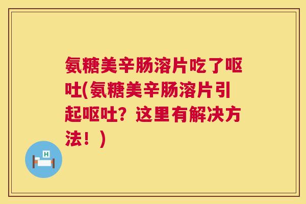氨糖美辛肠溶片吃了呕吐(氨糖美辛肠溶片引起呕吐?这里有解决方法!)