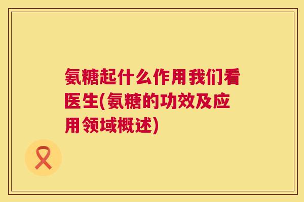 氨糖起什么作用我们看医生(氨糖的功效及应用领域概述)