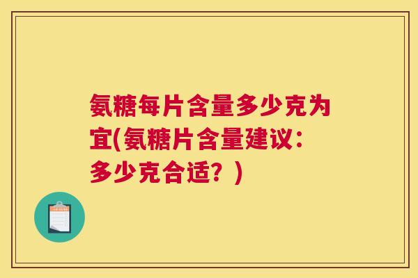 氨糖每片含量多少克为宜(氨糖片含量建议:多少克合适?) 氨糖每片含量多少克为宜(氨糖片含量建议:多少克合适?)
