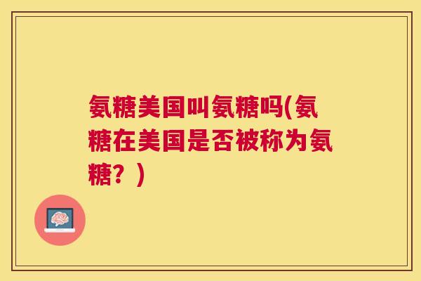 氨糖美国叫氨糖吗(氨糖在美国是否被称为氨糖?)