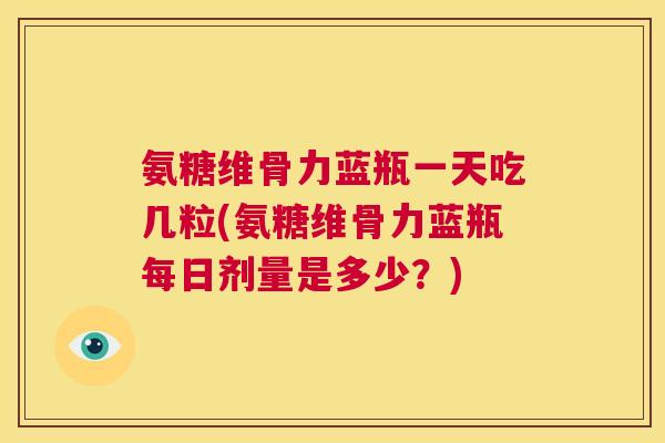 氨糖维骨力蓝瓶一天吃几粒(氨糖维骨力蓝瓶每日剂量是多少？)