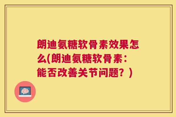 朗迪氨糖软骨素效果怎么(朗迪氨糖软骨素：能否改善关节问题？)