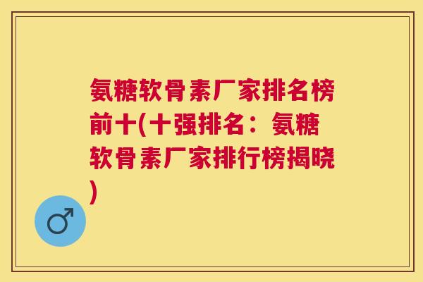 氨糖软骨素厂家排名榜前十(十强排名:氨糖软骨素厂家排行榜揭晓) 氨糖软骨素厂家排名榜前十(十强排名:氨糖软骨素厂家排行榜揭晓)
