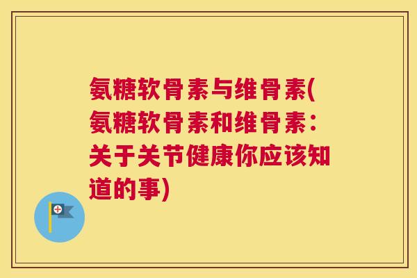 氨糖软骨素与维骨素(氨糖软骨素和维骨素:关于关节健康你应该知道的事)