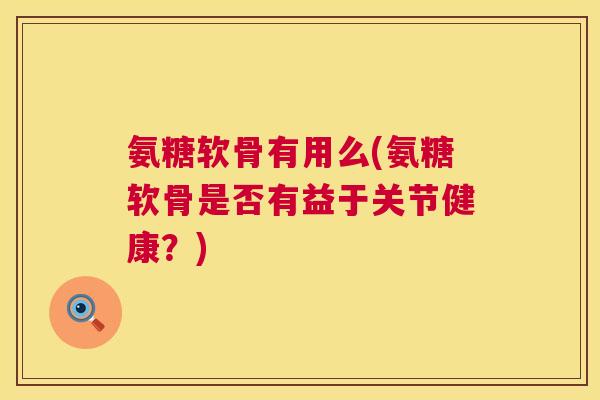 氨糖软骨有用么(氨糖软骨是否有益于关节健康?)