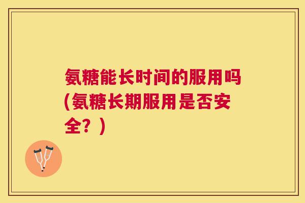 氨糖能长时间的服用吗(氨糖长期服用是否安全?) 氨糖能长时间的服用吗(氨糖长期服用是否安全?)