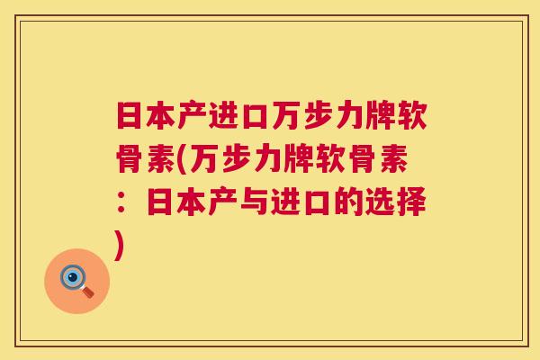 日本产进口万步力牌软骨素(万步力牌软骨素:日本产与进口的选择) 日本产进口万步力牌软骨素(万步力牌软骨素:日本产与进口的选择)