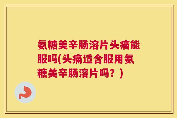 氨糖美辛肠溶片头痛能服吗(头痛适合服用氨糖美辛肠溶片吗?)