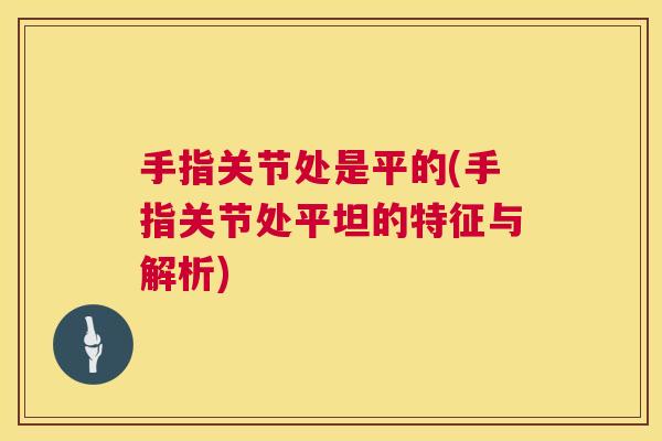 手指关节处是平的(手指关节处平坦的特征与解析)