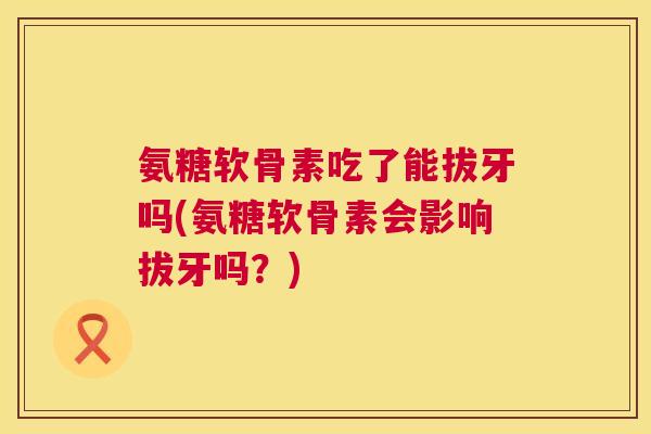 氨糖软骨素吃了能拔牙吗(氨糖软骨素会影响拔牙吗？)