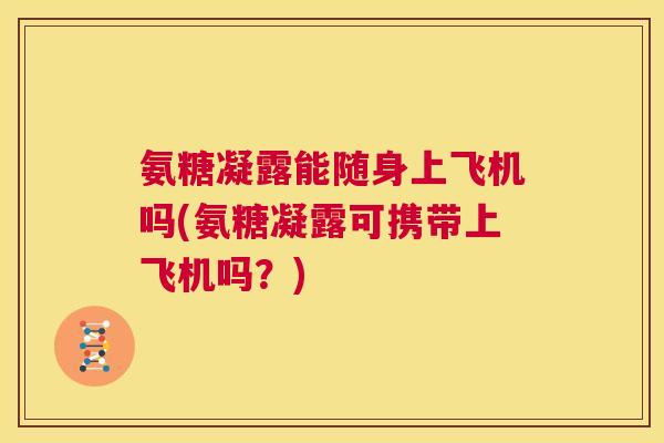 氨糖凝露能随身上飞机吗(氨糖凝露可携带上飞机吗？)